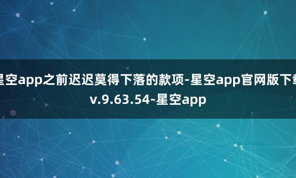 星空app之前迟迟莫得下落的款项-星空app官网版下载v.9.63.54-星空app
