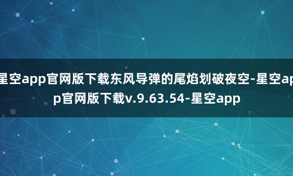 星空app官网版下载东风导弹的尾焰划破夜空-星空app官网版下载v.9.63.54-星空app