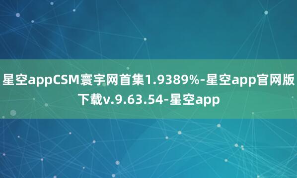星空appCSM寰宇网首集1.9389%-星空app官网版下载v.9.63.54-星空app
