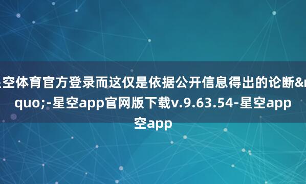 星空体育官方登录而这仅是依据公开信息得出的论断”-星空app官网版下载v.9.63.54-星空app
