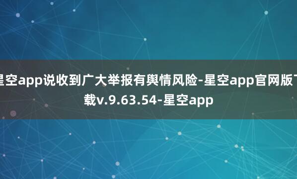 星空app说收到广大举报有舆情风险-星空app官网版下载v.9.63.54-星空app