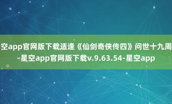 星空app官网版下载适逢《仙剑奇侠传四》问世十九周年-星空app官网版下载v.9.63.54-星空app