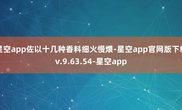 星空app佐以十几种香料细火慢煨-星空app官网版下载v.9.63.54-星空app
