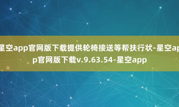星空app官网版下载提供轮椅接送等帮扶行状-星空app官网版下载v.9.63.54-星空app