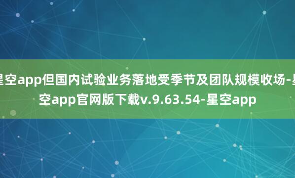 星空app但国内试验业务落地受季节及团队规模收场-星空app官网版下载v.9.63.54-星空app