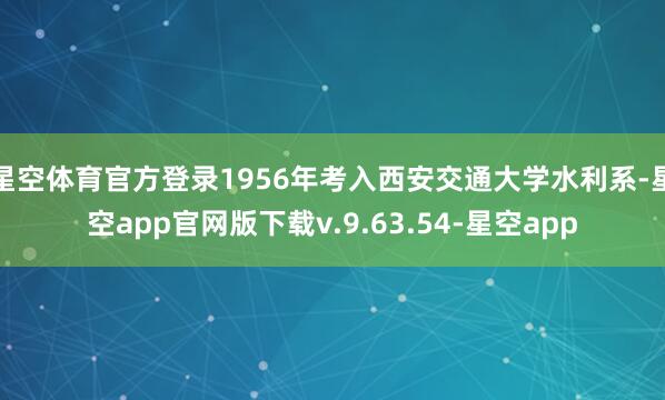 星空体育官方登录1956年考入西安交通大学水利系-星空app官网版下载v.9.63.54-星空app