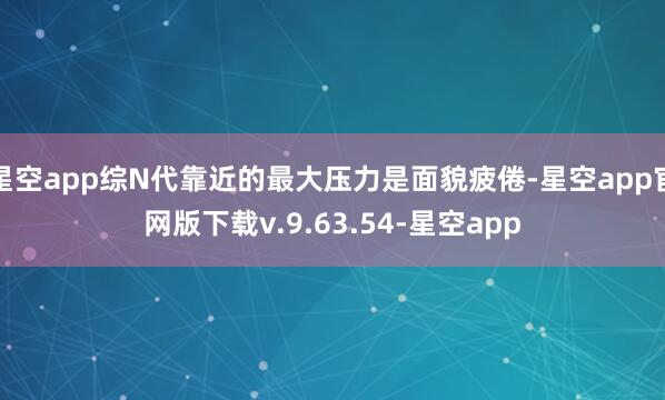 星空app综N代靠近的最大压力是面貌疲倦-星空app官网版下载v.9.63.54-星空app